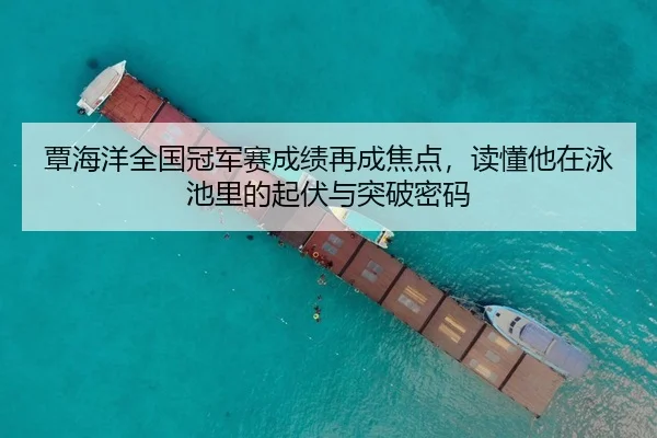 覃海洋全国冠军赛成绩再成焦点，读懂他在泳池里的起伏与突破密码
