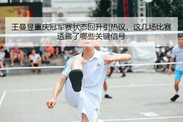 王曼昱重庆冠军赛状态回升引热议，这几场比赛透露了哪些关键信号