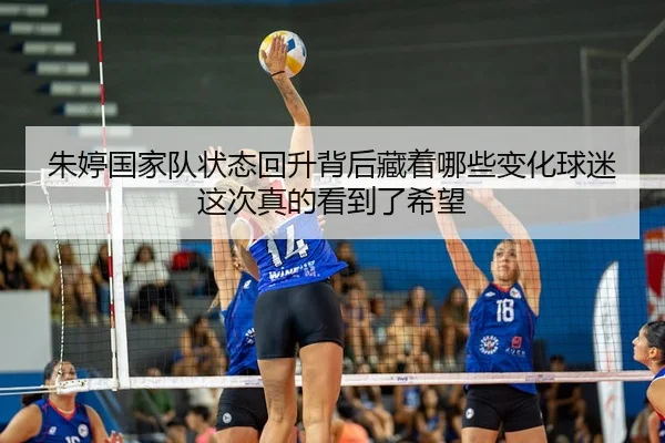 朱婷国家队状态回升背后藏着哪些变化球迷这次真的看到了希望