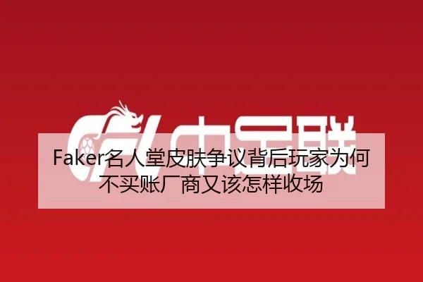 Faker名人堂皮肤争议背后玩家为何不买账厂商又该怎样收场